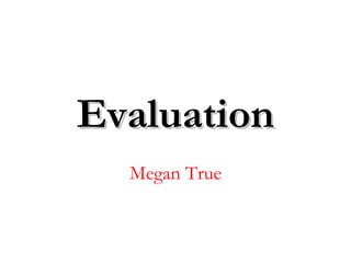 Evaluation
  Megan True
 