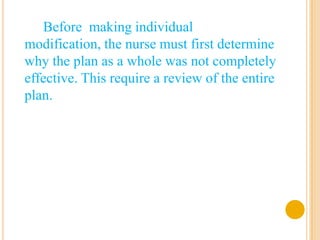 Before making individual
modification, the nurse must first determine
why the plan as a whole was not completely
effective. This require a review of the entire
plan.
 