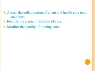 4. Assess the collaboration of client and health care team
      members.
5. Identify the errors in the plan of care.
6. Monitor the quality of nursing care.
 