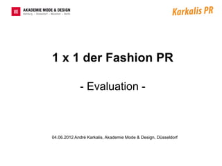 1 x 1 der Fashion PR

             - Evaluation -



04.06.2012 André Karkalis, Akademie Mode & Design, Düsseldorf
 