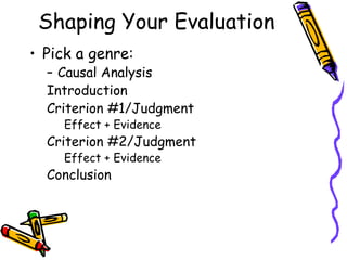 Shaping Your Evaluation
• Pick a genre:
  – Causal Analysis
  Introduction
  Criterion #1/Judgment
     Effect + Evidence
  Criterion #2/Judgment
     Effect + Evidence
  Conclusion
 