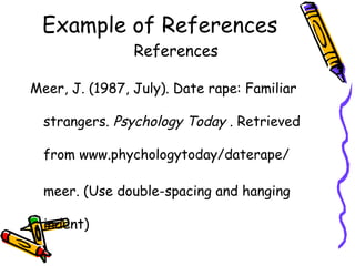 Example of References
                References

Meer, J. (1987, July). Date rape: Familiar

  strangers. Psychology Today . Retrieved

  from www.phychologytoday/daterape/

  meer. (Use double-spacing and hanging

  indent)
 