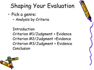 Shaping Your Evaluation
• Pick a genre:
  – Analysis by Criteria

  Introduction
  Criterion #1/Judgment + Evidence
  Criterion #2/Judgment +Evidence
  Criterion #3/Judgment + Evidence
  Conclusion
 