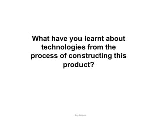 What have you learnt about
   technologies from the
process of constructing this
         product?




            Kay Green
 