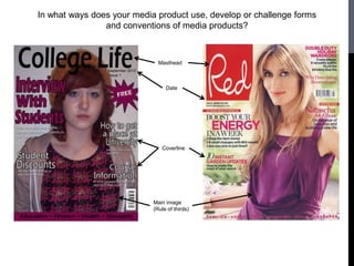 In what ways does your media product use, develop or challenge forms
                and conventions of media products?



                              Masthead



                                 Date




                               Coverline




                            Main image
                            (Rule of thirds)
 
