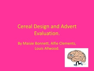 Cereal Design and Advert
       Evaluation.
By Maisie Bonnett, Alfie Clements,
          Louis Allwood.
 