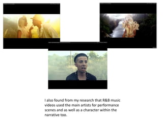 I also found from my research that R&B music
videos used the main artists for performance
scenes and as well as a character within the
narrative too.
 