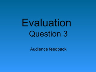Evaluation
 Question 3
 Audience feedback
 
