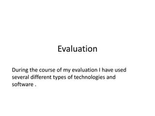 Evaluation

During the course of my evaluation I have used
several different types of technologies and
software .
 