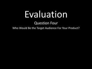 Evaluation
                Question Four
Who Would Be the Target Audience For Your Product?
 