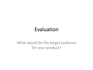 Evaluation

What would be the target audience
       for your product?
 