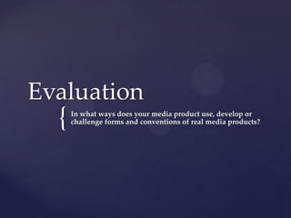 Evaluation
  {   In what ways does your media product use, develop or
      challenge forms and conventions of real media products?
 