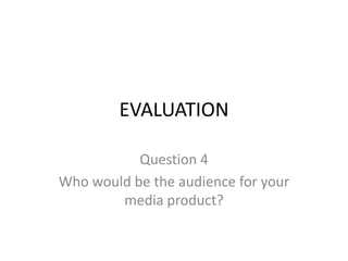 EVALUATION

           Question 4
Who would be the audience for your
        media product?
 