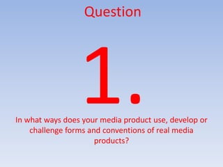 Question




In what ways does your media product use, develop or
    challenge forms and conventions of real media
                      products?
 