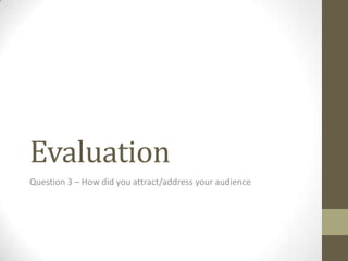 Evaluation
Question 3 – How did you attract/address your audience
 