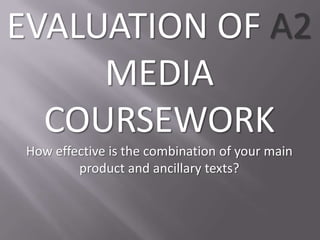 EVALUATION OF A2
     MEDIA
  COURSEWORK
 How effective is the combination of your main
         product and ancillary texts?
 