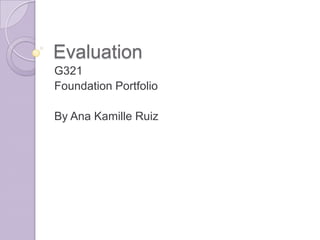 Evaluation
G321
Foundation Portfolio

By Ana Kamille Ruiz
 