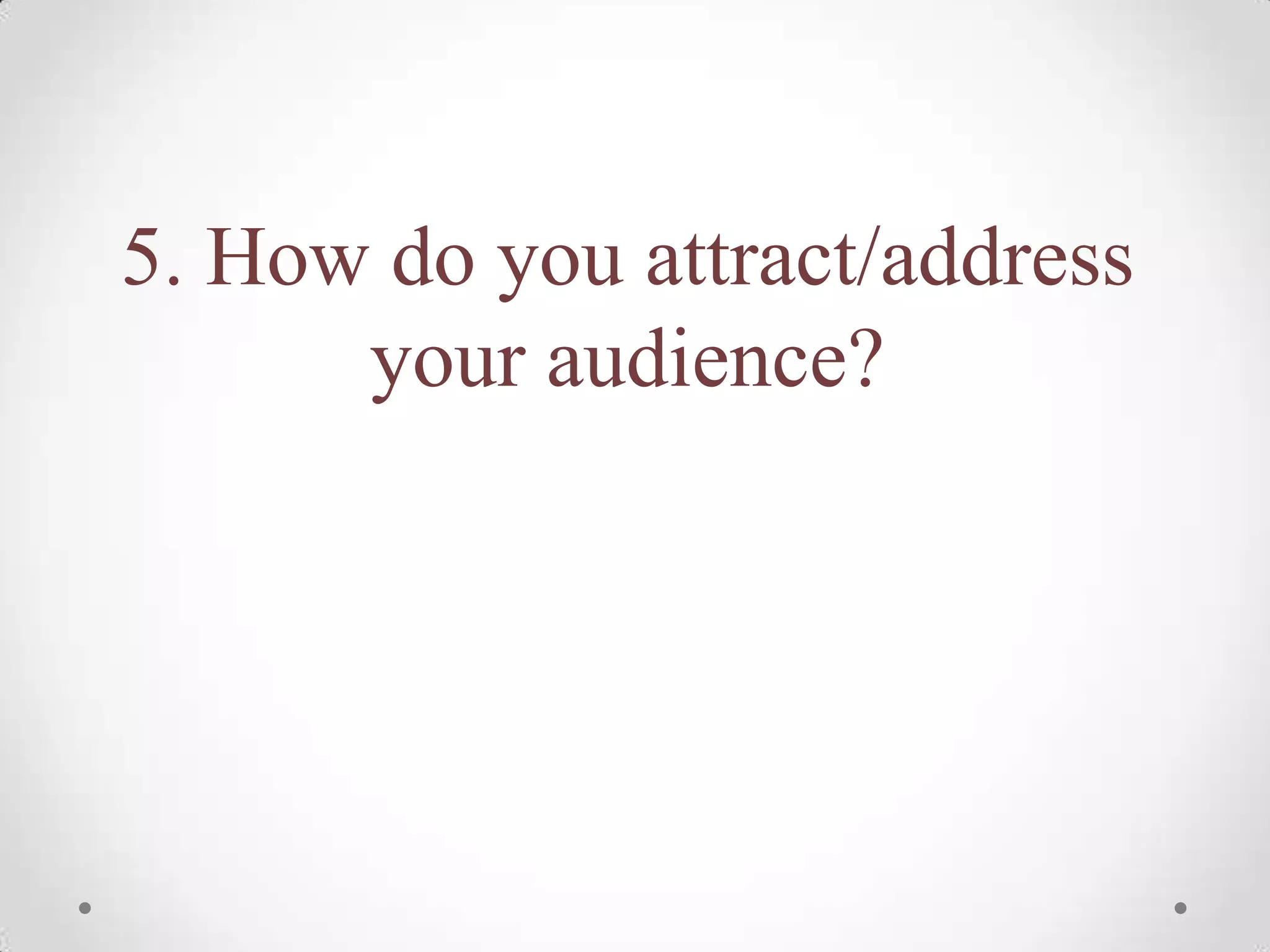 5. How do you attract/address
      your audience?
 