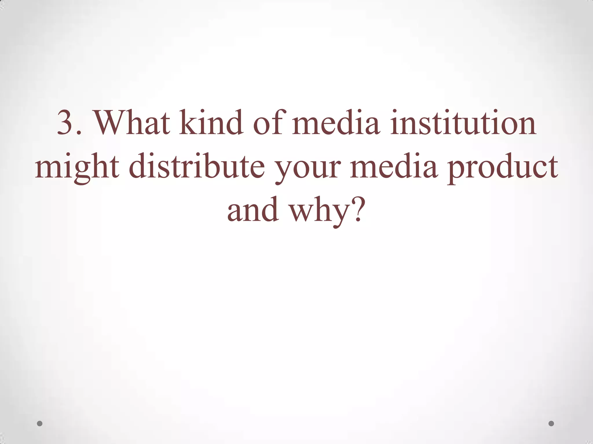 3. What kind of media institution
might distribute your media product
             and why?
 