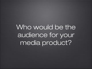 Who would be the
audience for your
 media product?
 