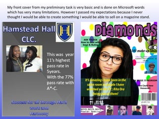 My front cover from my preliminary task is very basic and is done on Microsoft words
which has very many limitations. However I passed my expectations because I never
thought I would be able to create something I would be able to sell on a magazine stand.
 