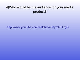4)Who would be the audience for your media
                product?



http://www.youtube.com/watch?v=Z0jqYQ5FrgQ
 