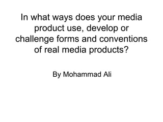 In what ways does your media
     product use, develop or
challenge forms and conventions
     of real media products?

        By Mohammad Ali
 