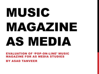 MUSIC
MAGAZINE
AS MEDIA
EVALUATION OF ‘POP-ON-LINE’ MUSIC
MAGAZINE FOR AS MEDIA STUDIES
BY ASAD TANVEER
 