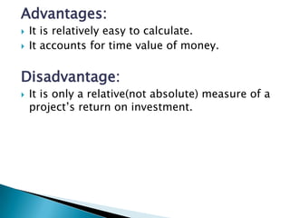 Advantages:
   It is relatively easy to calculate.
   It accounts for time value of money.

Disadvantage:
   It is only a relative(not absolute) measure of a
    project’s return on investment.
 