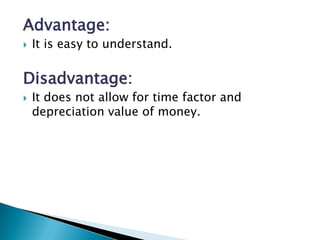 Advantage:
   It is easy to understand.

Disadvantage:
   It does not allow for time factor and
    depreciation value of money.
 