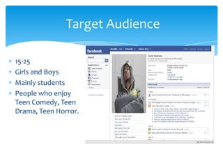 15-25
Girls and Boys
Mainly students
People who enjoy
Teen Comedy, Teen
Drama, Teen Horror.
Target Audience
 