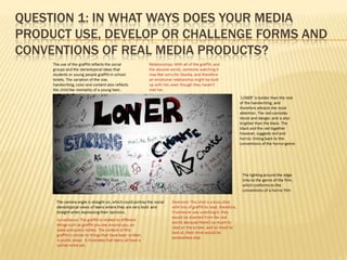 QUESTION 1: IN WHAT WAYS DOES YOUR MEDIA
PRODUCT USE, DEVELOP OR CHALLENGE FORMS AND
CONVENTIONS OF REAL MEDIA PRODUCTS?
 