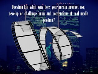 Question1:In what way does your media product use,
develop or challengeforms and conventions of real media
product?
 