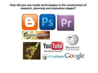 How did you use media technologies in the construction of
research, planning and evaluation stages?
 
