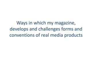 Ways in which my magazine,
develops and challenges forms and
conventions of real media products
 