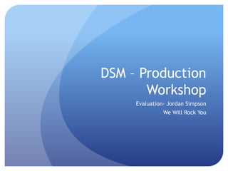 DSM – Production
Workshop
Evaluation- Jordan Simpson
We Will Rock You
 