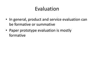 Evaluation
• In general, product and service evaluation can
be formative or summative
• Paper prototype evaluation is mostly
formative
 