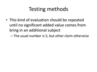 Testing methods
• This kind of evaluation should be repeated
until no significant added value comes from
bring in an additional subject
– The usual number is 5, but other claim otherwise
 