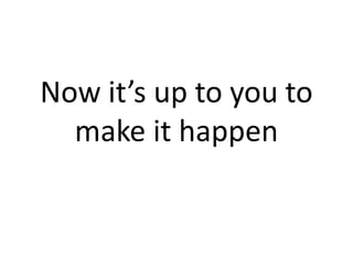 Now it’s up to you to
make it happen
 
