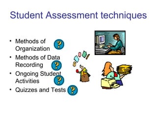 Student Assessment techniques
• Methods of
Organization
• Methods of Data
Recording
• Ongoing Student
Activities
• Quizzes and Tests
 