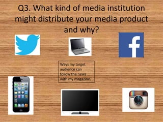 Q3. What kind of media institution
might distribute your media product
and why?

Ways my target
audience can
follow the news
with my magazine.

 