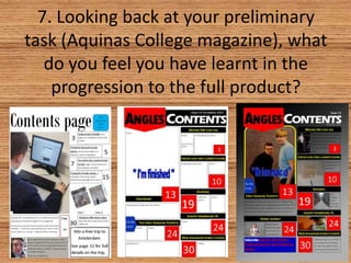 7. Looking back at your preliminary
task (Aquinas College magazine), what
do you feel you have learnt in the
progression to the full product?

 