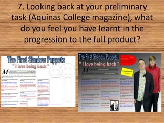 7. Looking back at your preliminary
task (Aquinas College magazine), what
do you feel you have learnt in the
progression to the full product?

 