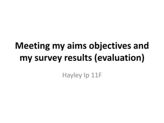 Meeting my aims objectives and
my survey results (evaluation)
Hayley Ip 11F

 
