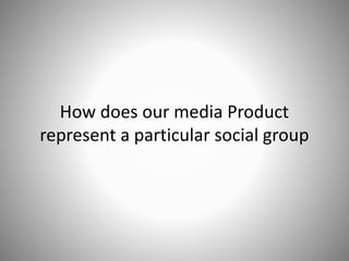 How does our media Product
represent a particular social group

 