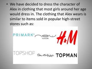 • We have decided to dress the character of
Alex in clothing that most girls around her age
would dress in. The clothing that Alex wears is
similar to items sold in popular high-street
stores such as:

 