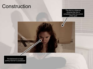 Construction
The blackened out eyes
portray Hannah is possessed
The shot is a close-up
showing that she is
completely under the control
of this spirit
 