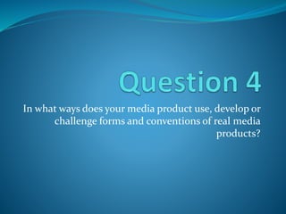In what ways does your media product use, develop or
challenge forms and conventions of real media
products?
 