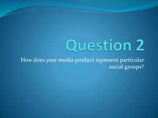How does your media product represent particular
social groups?
 