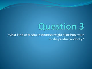 What kind of media institution might distribute your
media product and why?
 